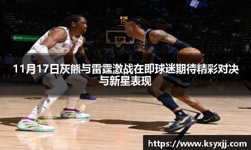 11月17日灰熊与雷霆激战在即球迷期待精彩对决与新星表现