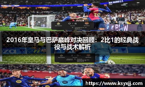2016年皇马与巴萨巅峰对决回顾：2比1的经典战役与战术解析