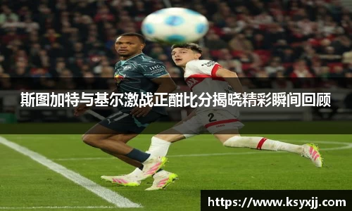斯图加特与基尔激战正酣比分揭晓精彩瞬间回顾