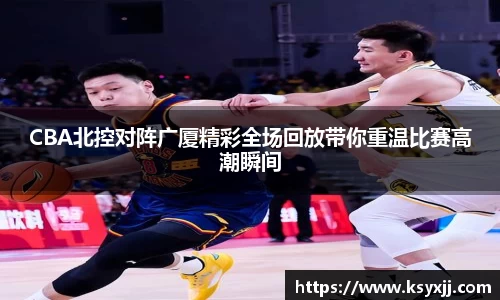 CBA北控对阵广厦精彩全场回放带你重温比赛高潮瞬间