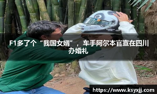 F1多了个“我国女婿”，车手阿尔本官宣在四川办婚礼