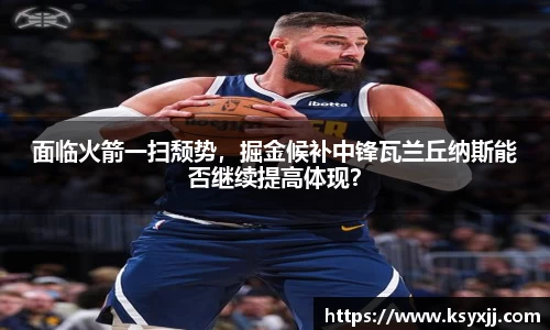 面临火箭一扫颓势，掘金候补中锋瓦兰丘纳斯能否继续提高体现？