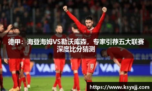 德甲：海登海姆VS勒沃库森，专家引荐五大联赛深度比分猜测