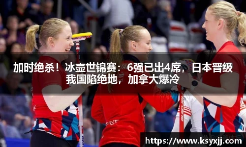 加时绝杀！冰壶世锦赛：6强已出4席，日本晋级我国陷绝地，加拿大爆冷